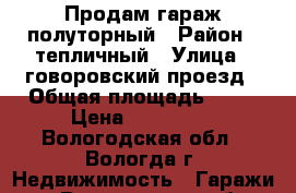 Продам гараж полуторный › Район ­ тепличный › Улица ­ говоровский проезд › Общая площадь ­ 30 › Цена ­ 270 000 - Вологодская обл., Вологда г. Недвижимость » Гаражи   . Вологодская обл.,Вологда г.